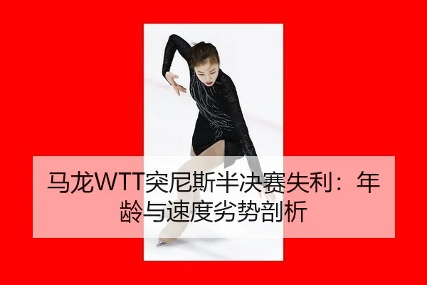马龙WTT突尼斯半决赛失利：年龄与速度劣势剖析