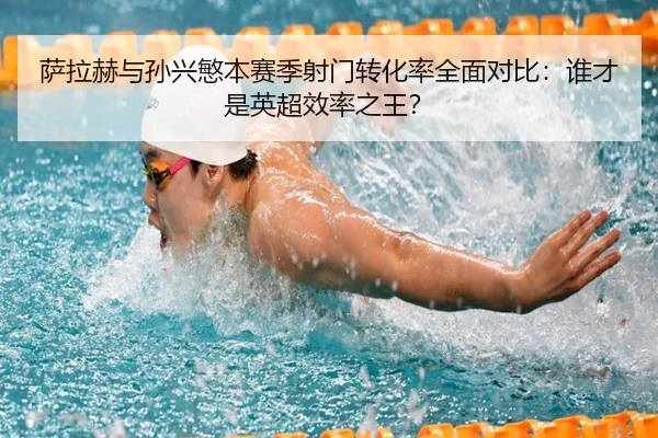 萨拉赫与孙兴慜本赛季射门转化率全面对比：谁才是英超效率之王？
