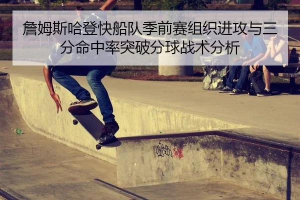 詹姆斯哈登快船队季前赛组织进攻与三分命中率突破分球战术分析