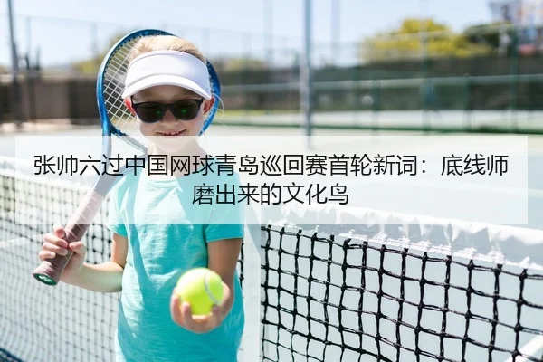 张帅六过中国网球青岛巡回赛首轮新词：底线师磨出来的文化鸟